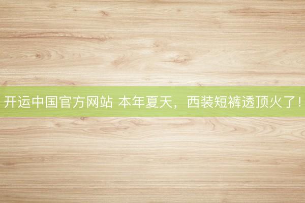 开运中国官方网站 本年夏天，西装短裤透顶火了！
