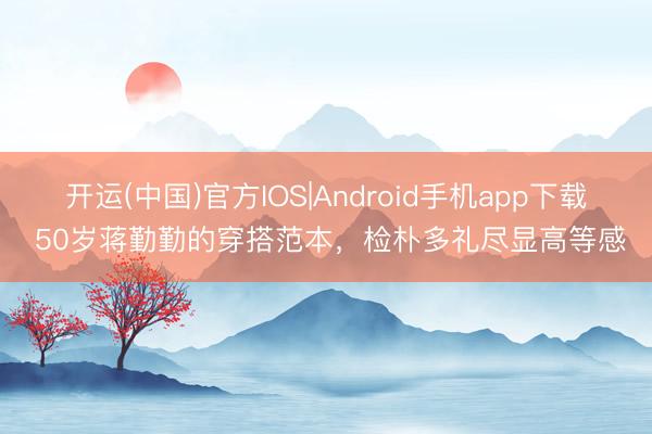 开运(中国)官方IOS|Android手机app下载 50岁蒋勤勤的穿搭范本，检朴多礼尽显高等感