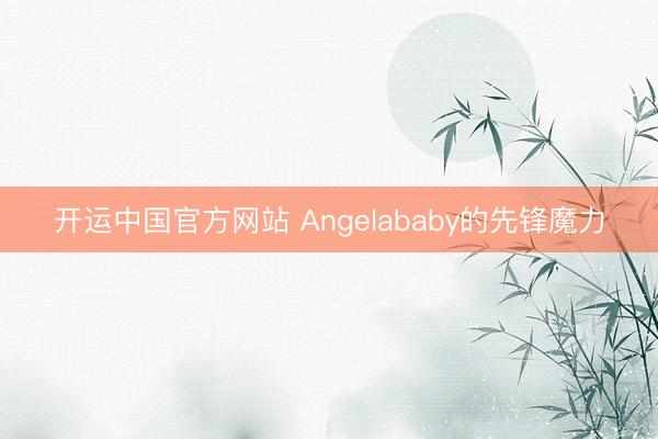 开运中国官方网站 Angelababy的先锋魔力