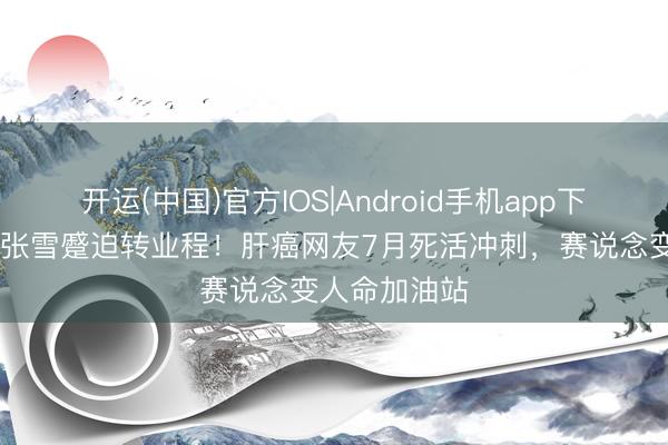 开运(中国)官方IOS|Android手机app下载 机车强人张雪蹙迫转业程！肝癌网友7月死活冲刺，赛说念变人命加油站