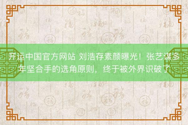开运中国官方网站 刘浩存素颜曝光！张艺谋多年坚合手的选角原则，终于被外界识破了