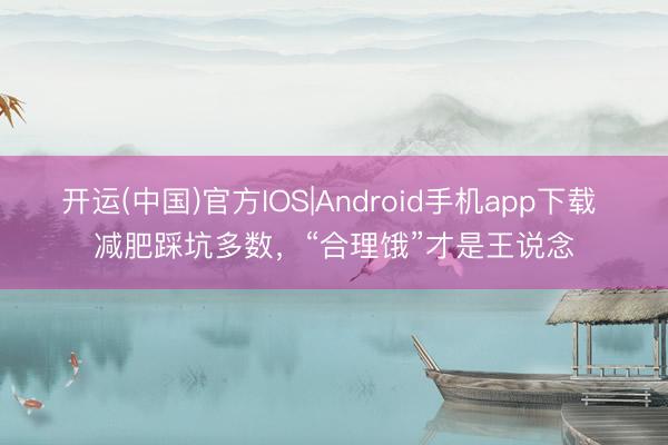 开运(中国)官方IOS|Android手机app下载 减肥踩坑多数,“合理饿”才是王说念