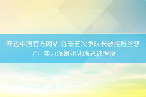 开运中国官方网站 陈瑶五次争队长被拒粉丝怒了：实力派姐姐凭啥总被埋没