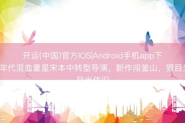 开运(中国)官方IOS|Android手机app下载 90年代混血童星宋本中转型导演，新作闯釜山，狠目光依旧