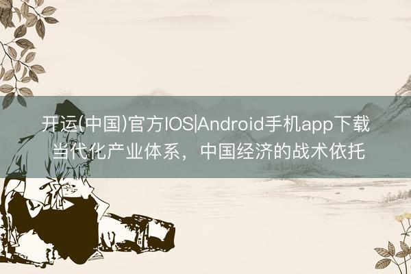 开运(中国)官方IOS|Android手机app下载 当代化产业体系，中国经济的战术依托