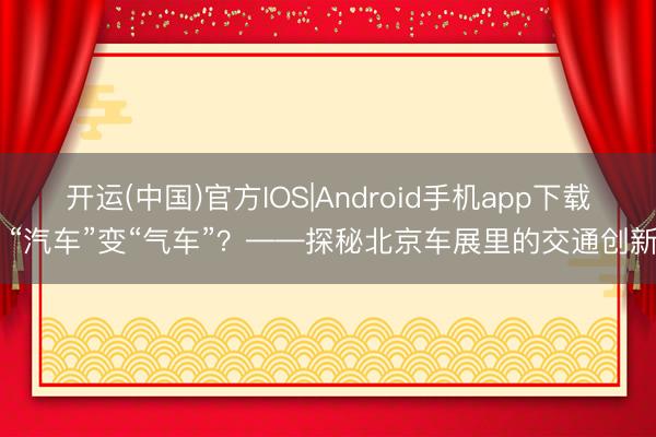 开运(中国)官方IOS|Android手机app下载 “汽车”变“气车”?——探秘北京车展里的交通创新
