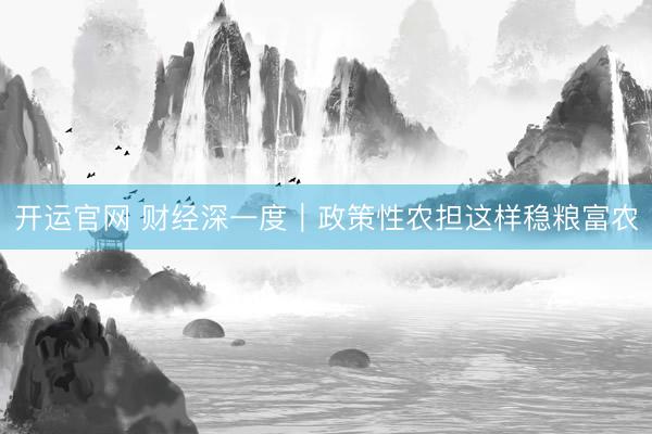 开运官网 财经深一度|政策性农担这样稳粮富农