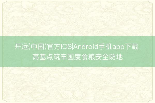 开运(中国)官方IOS|Android手机app下载 高基点筑牢国度食粮安全防地