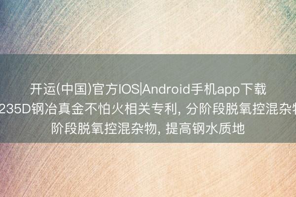 开运(中国)官方IOS|Android手机app下载 包钢股份肯求Q235D钢冶真金不怕火相关专利， 分阶段脱氧控混杂物， 提高钢水质地