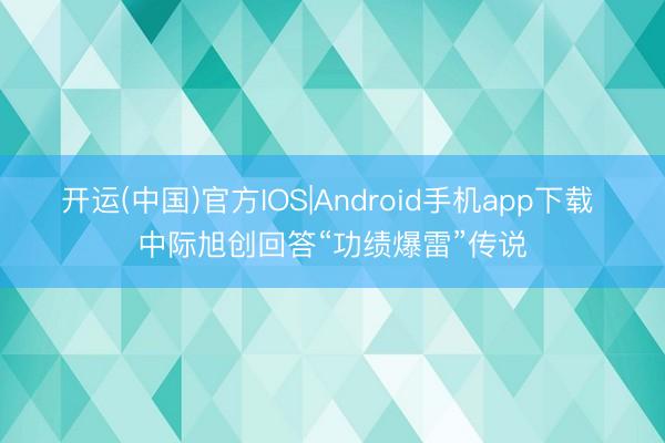 开运(中国)官方IOS|Android手机app下载 中际旭创回答“功绩爆雷”传说