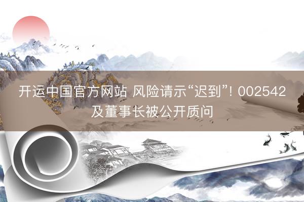 开运中国官方网站 风险请示“迟到”! 002542及董事长被公开质问