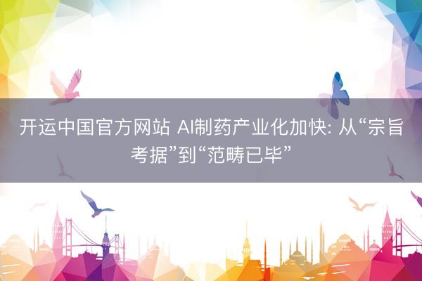 开运中国官方网站 AI制药产业化加快: 从“宗旨考据”到“范畴已毕”