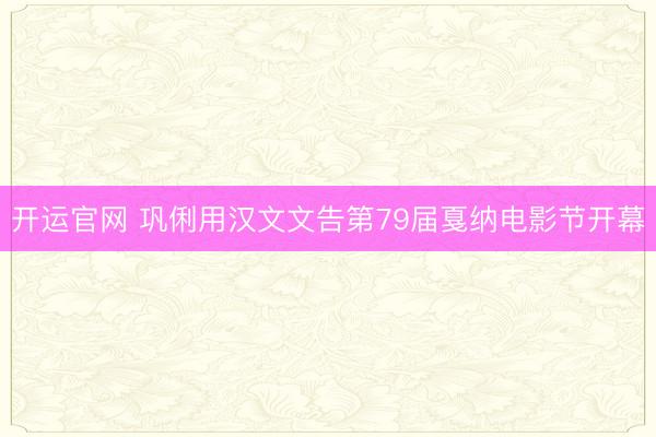 开运官网 巩俐用汉文文告第79届戛纳电影节开幕