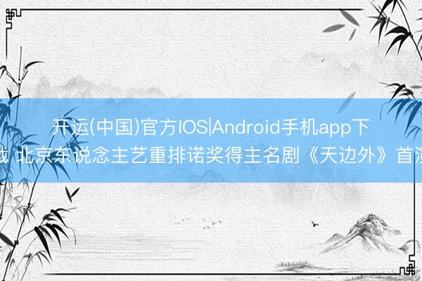 开运(中国)官方IOS|Android手机app下载 北京东说念主艺重排诺奖得主名剧《天边外》首演