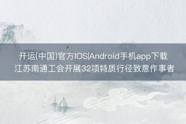 开运(中国)官方IOS|Android手机app下载 江苏南通工会开展32项特质行径致意作事者