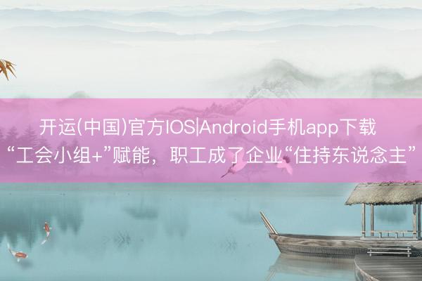 开运(中国)官方IOS|Android手机app下载 “工会小组+”赋能，职工成了企业“住持东说念主”