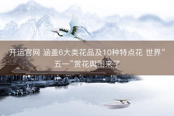 开运官网 涵盖6大类花品及10种特点花 世界“五一”赏花舆图来了