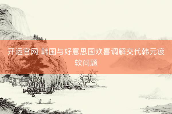 开运官网 韩国与好意思国欢喜调解交代韩元疲软问题