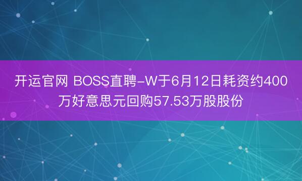 开运官网 BOSS直聘-W于6月12日耗资约400万好意思元回购57.53万股股份