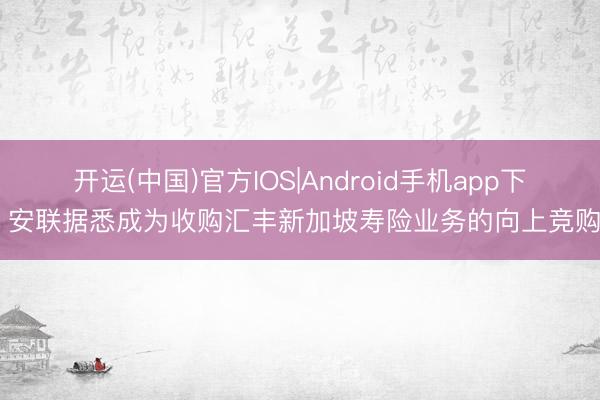 开运(中国)官方IOS|Android手机app下载 安联据悉成为收购汇丰新加坡寿险业务的向上竞购方