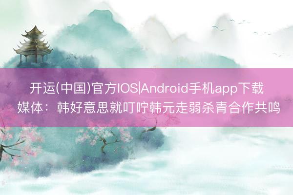 开运(中国)官方IOS|Android手机app下载 媒体：韩好意思就叮咛韩元走弱杀青合作共鸣