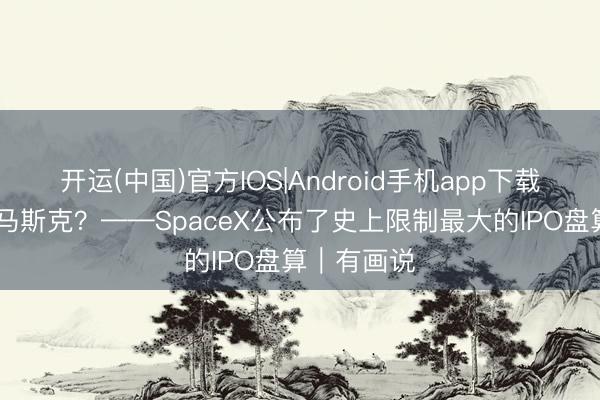 开运(中国)官方IOS|Android手机app下载 万亿富豪马斯克?——SpaceX公布了史上限制最大的IPO盘算|有画说