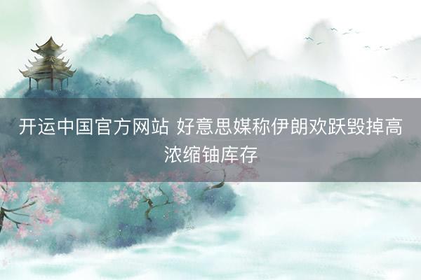 开运中国官方网站 好意思媒称伊朗欢跃毁掉高浓缩铀库存