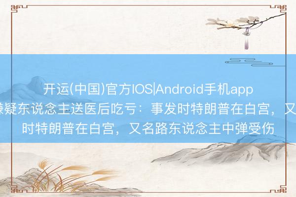 开运(中国)官方IOS|Android手机app下载 白宫近邻枪击案嫌疑东说念主送医后吃亏：事发时特朗普在白宫，又名路东说念主中弹受伤