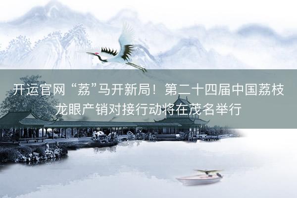 开运官网 “荔”马开新局！第二十四届中国荔枝龙眼产销对接行动将在茂名举行