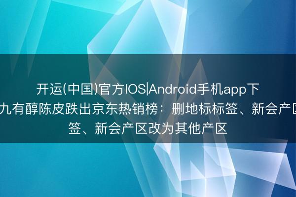 开运(中国)官方IOS|Android手机app下载 霸榜95天的九有醇陈皮跌出京东热销榜：删地标标签、新会产区改为其他产区