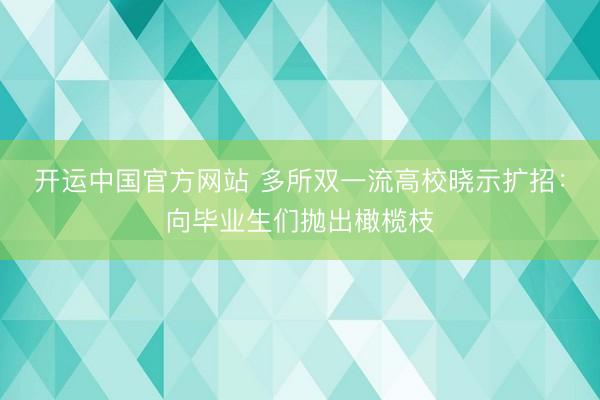 开运中国官方网站 多所双一流高校晓示扩招:向毕业生们抛出橄榄枝