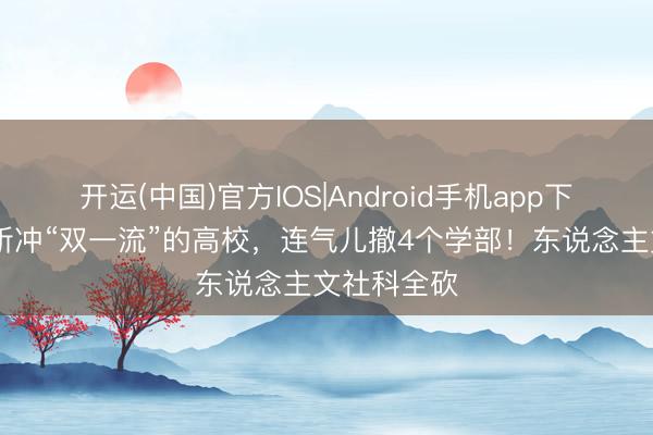 开运(中国)官方IOS|Android手机app下载 北京这所冲“双一流”的高校，连气儿撤4个学部！东说念主文社科全砍
