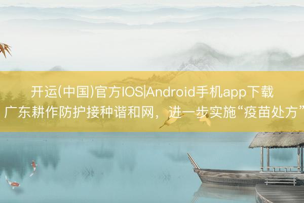 开运(中国)官方IOS|Android手机app下载 广东耕作防护接种谐和网，进一步实施“疫苗处方”