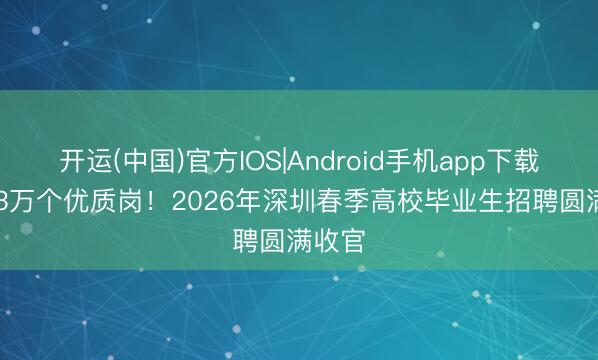 开运(中国)官方IOS|Android手机app下载 超1.3万个优质岗!2026年深圳春季高校毕业生招聘圆满收官