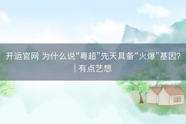 开运官网 为什么说“粤超”先天具备“火爆”基因?| 有点艺想