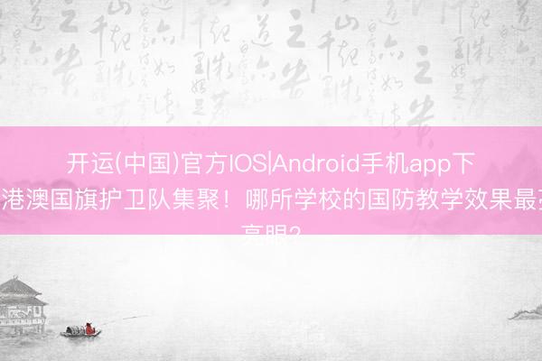 开运(中国)官方IOS|Android手机app下载 粤港澳国旗护卫队集聚!哪所学校的国防教学效果最亮眼?