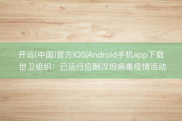 开运(中国)官方IOS|Android手机app下载 世卫组织:已运行应酬汉坦病毒疫情活动