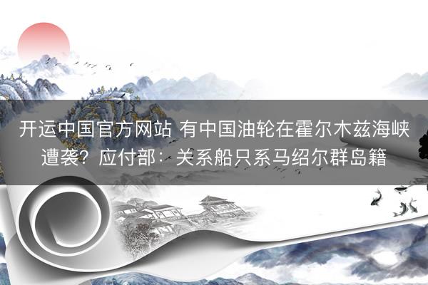开运中国官方网站 有中国油轮在霍尔木兹海峡遭袭？应付部：关系船只系马绍尔群岛籍
