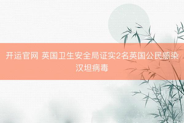 开运官网 英国卫生安全局证实2名英国公民感染汉坦病毒