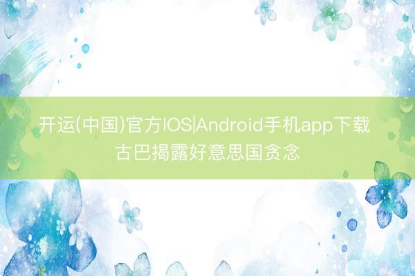 开运(中国)官方IOS|Android手机app下载 古巴揭露好意思国贪念