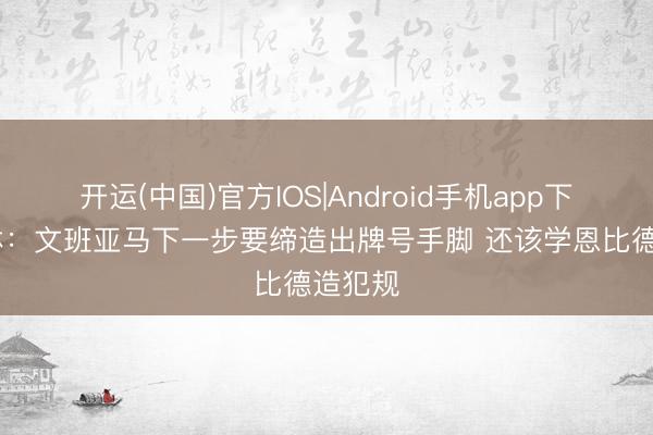 开运(中国)官方IOS|Android手机app下载 铁林：文班亚马下一步要缔造出牌号手脚 还该学恩比德造犯规