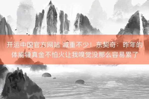 开运中国官方网站 减重不少！东契奇：昨年的体能锤真金不怕火让我嗅觉没那么容易累了