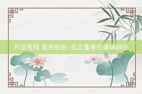 开运官网 奥克股份: 孤立董事任建纲辞任