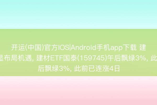 开运(中国)官方IOS|Android手机app下载 建材板块更动显布局机遇, 建材ETF国泰(159745)午后飘绿3%, 此前已连涨4日