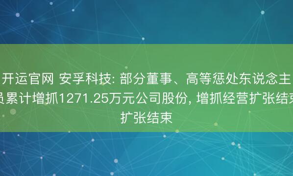 开运官网 安孚科技: 部分董事、高等惩处东说念主员累计增抓1271.25万元公司股份， 增抓经营扩张结束