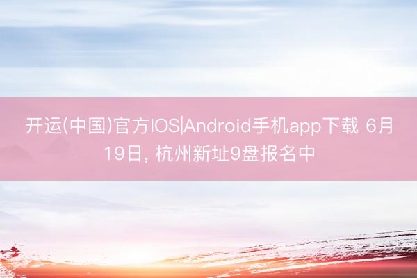开运(中国)官方IOS|Android手机app下载 6月19日，<a href=