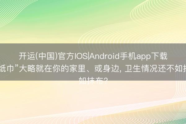 开运(中国)官方IOS|Android手机app下载 “毒纸巾”大略就在你的家里、或身边， 卫生情况还不如抹布?