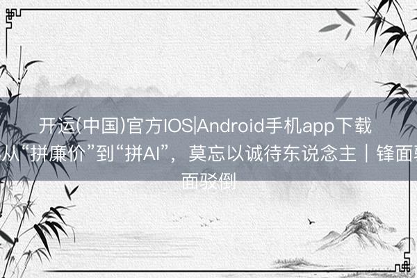 开运(中国)官方IOS|Android手机app下载 618从“拼廉价”到“拼AI”，莫忘以诚待东说念主｜锋面驳倒
