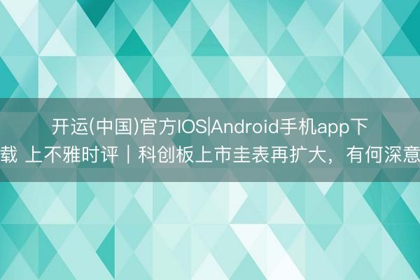 开运(中国)官方IOS|Android手机app下载 上不雅时评｜科创板上市圭表再扩大，有何深意
