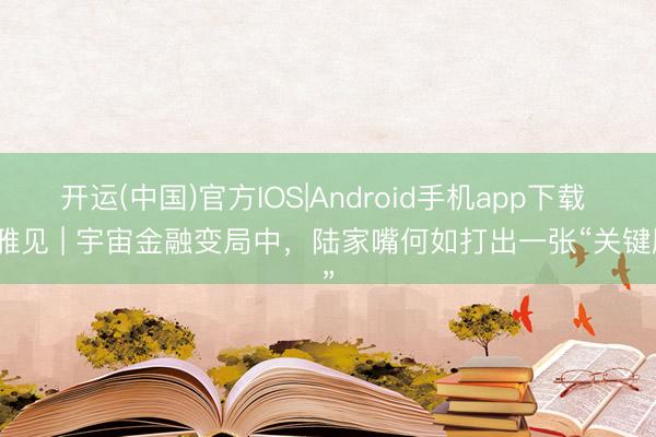 开运(中国)官方IOS|Android手机app下载 不雅见 | 宇宙金融变局中,陆家嘴何如打出一张“关键牌”